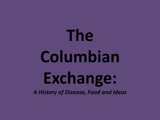 The 
Columbian 
Exchange: 
A History of Disease, Food and Ideas 
 