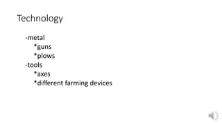 Technology 
-metal 
*guns 
*plows 
-tools 
*axes 
*different farming devices 
 
