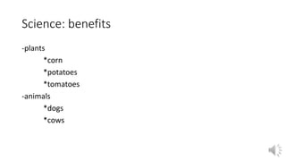 Science: benefits 
-plants 
*corn 
*potatoes 
*tomatoes 
-animals 
*dogs 
*cows 
 