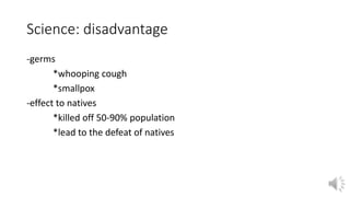 Science: disadvantage 
-germs 
*whooping cough 
*smallpox 
-effect to natives 
*killed off 50-90% population 
*lead to the defeat of natives 
 