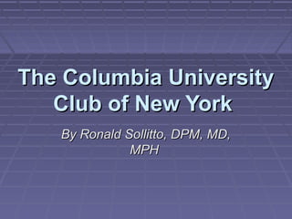 The Columbia University
   Club of New York
   By Ronald Sollitto, DPM, MD,
              MPH
 