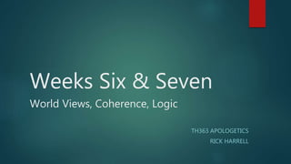 Weeks Six & Seven
World Views, Coherence, Logic
TH363 APOLOGETICS
RICK HARRELL
 