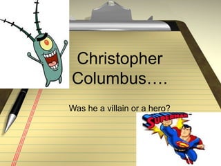 Christopher
Columbus….
Was he a villain or a hero?
 