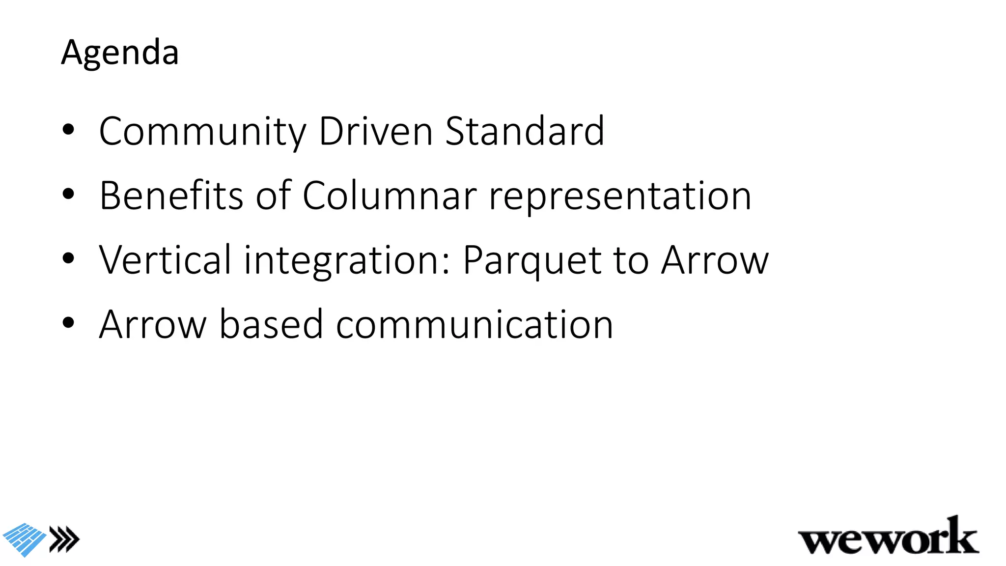 Agenda
• Community Driven Standard
• Benefits of Columnar representation
• Vertical integration: Parquet to Arrow
• Arrow based communication
 