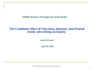 The Combined effect of Television, Internet, and Printed words Advertising on Society   Imad Al Saeed  April 25, 2010 EM820- Business Strategies for Social Media 