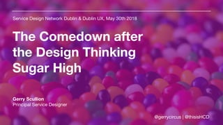 The Comedown after
the Design Thinking
Sugar High
Service Design Network Dublin & Dublin UX, May 30th 2018
Gerry Scullion
Principal Service Designer

@gerrycircus | @thisisHCD
 