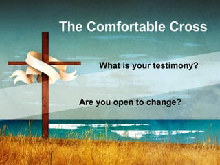 The Comfortable Cross
What is your testimony?
Are you open to change?
 