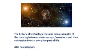 The history of technology contains many examples of
the time lag between new concepts/inventions and their
conversion into an every day part of life.
AI is no exception.
 
