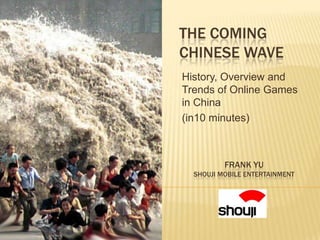 THE COMING
CHINESE WAVE
History, Overview and
Trends of Online Games
in China
(in10 minutes)



          FRANK YU
  SHOUJI MOBILE ENTERTAINMENT
 