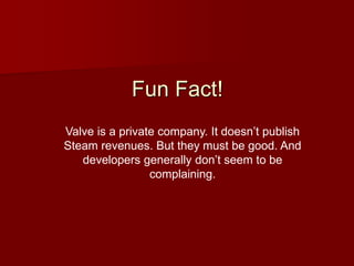 Fun Fact!
Valve is a private company. It doesn’t publish
Steam revenues. But they must be good. And
developers generally don’t seem to be
complaining.
 