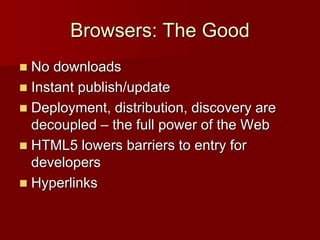 Browsers: The Good
 No downloads
 Instant publish/update
 Deployment, distribution, discovery are
decoupled – the full power of the Web
 HTML5 lowers barriers to entry for
developers
 Hyperlinks
 
