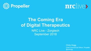The Coming Era
of Digital Therapeutics
NRC Live - Zorgtech
September 2018
Chris Hogg
Chief Commercial Officer, Propeller
@cwhogg
 