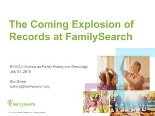 © 2013 by Intellectual Reserve, Inc. All rights reserved.
The Coming Explosion of
Records at FamilySearch
BYU Conference on Family History and Genealogy
July 31, 2018
Ben Baker
bakerb@familysearch.org
 