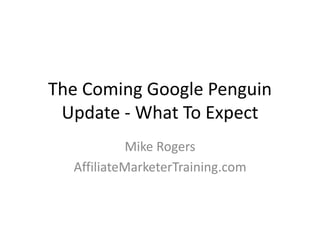 The Coming Google Penguin 
Update - What To Expect 
Mike Rogers 
AffiliateMarketerTraining.com 
 