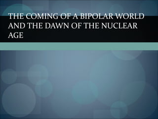 THE COMING OF A BIPOLAR WORLD
AND THE DAWN OF THE NUCLEAR
AGE
 
