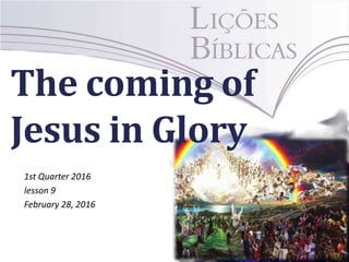 The coming of
Jesus in Glory
1st Quarter 2016
lesson 9
February 28, 2016
 