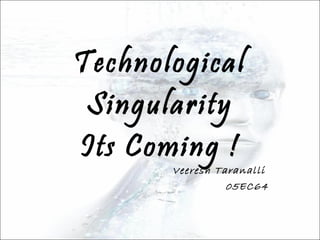 Technological Singularity Its Coming ! Veeresh Taranalli  05EC64 