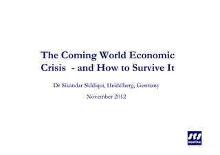 The Coming World Economic
Crisis - and How to Survive It
  Dr Sikandar Siddiqui, Heidelberg, Germany
              November 2012
 