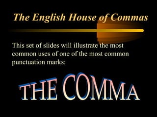 The English House of Commas 
This set of slides will illustrate the most 
common uses of one of the most common 
punctuation marks: 
 