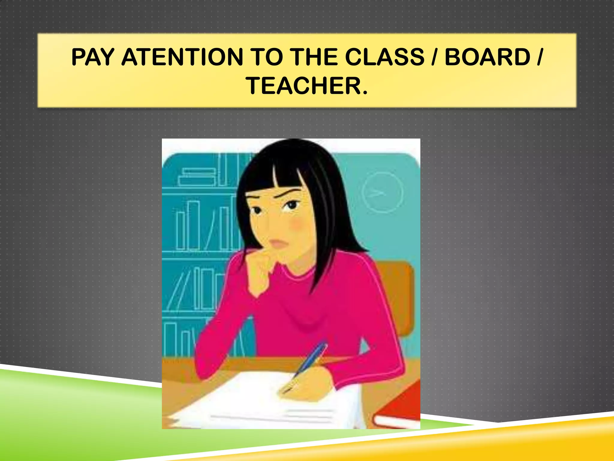 PAY ATENTION TO THE CLASS / BOARD /
            TEACHER.
 