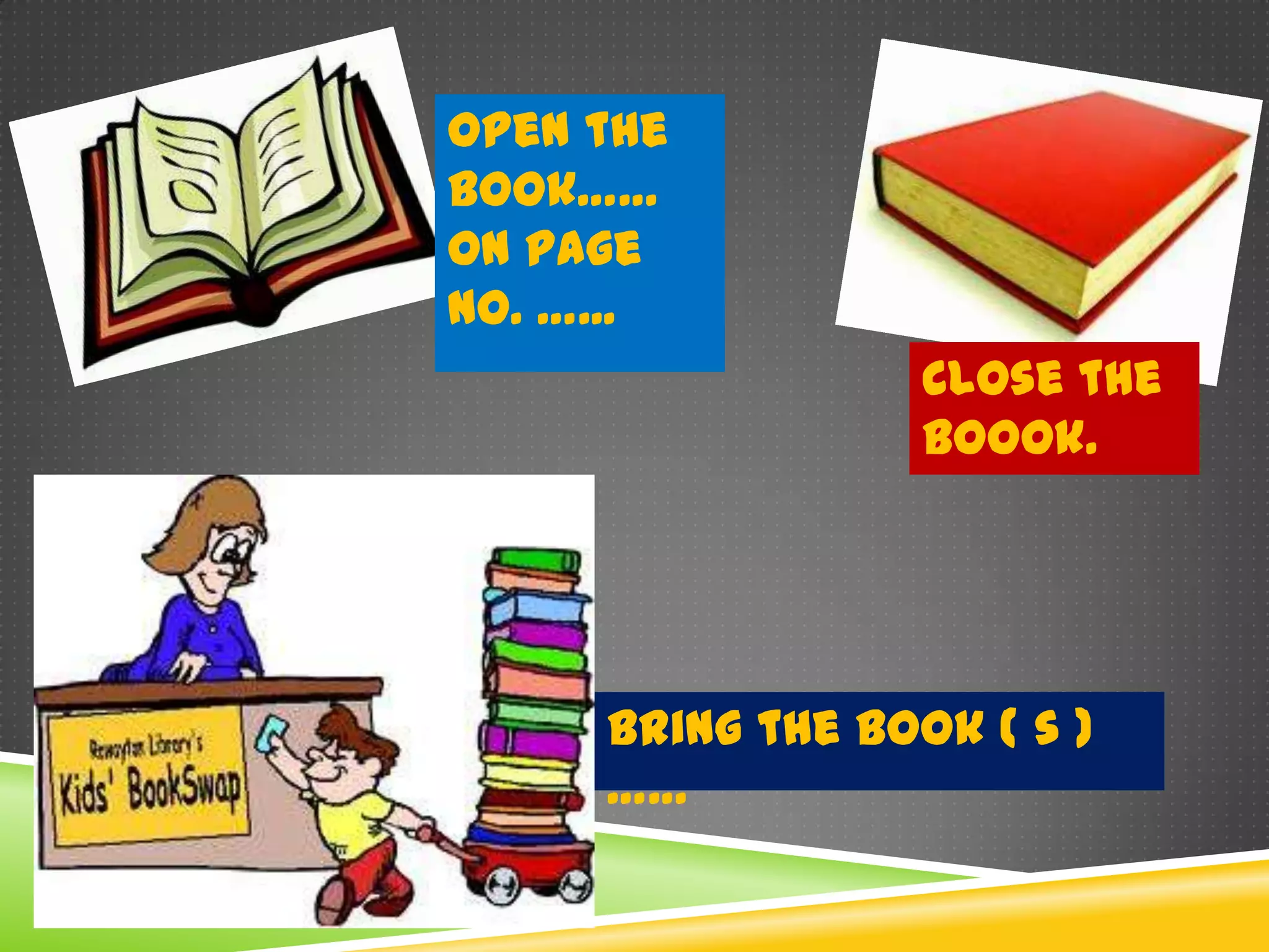 Open the
book……
On page
No. …...
                 Close the
                 boook.




     Bring the book ( s )
     ……
 