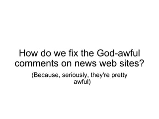 How do we fix the God-awful comments on news web sites? (Because, seriously, they're pretty awful) 