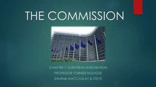 THE COMMISSION
CHAPTER 7- EUROPEAN INTEGRATION
PROFESSOR TORNIKE NOZADZE
SAMIN& MACCAULAY & STEVE
 