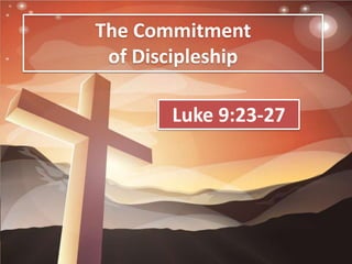 The Commitment
of Discipleship
Luke 9:23-27
 