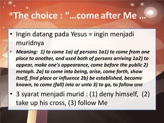 The choice : “…comeafter Me …”
• Ingin datang pada Yesus = ingin menjadi
muridnya
• Meaning: 1) to come 1a) of persons 1a1...