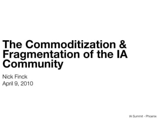 The Commoditization &
Fragmentation of the IA
Community
Nick Finck
April 9, 2010




                          IA Summit - Phoenix
 