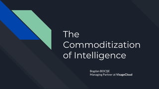 The
Commoditization
of Intelligence
Bogdan BOCȘE
Managing Partner at VisageCloud
 