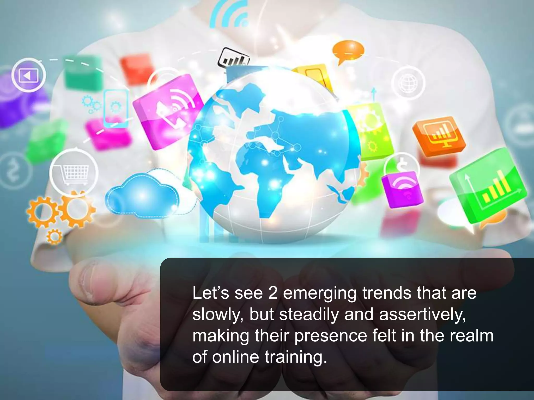 Let’s see 2 emerging trends that are
slowly, but steadily and assertively,
making their presence felt in the realm
of online training.