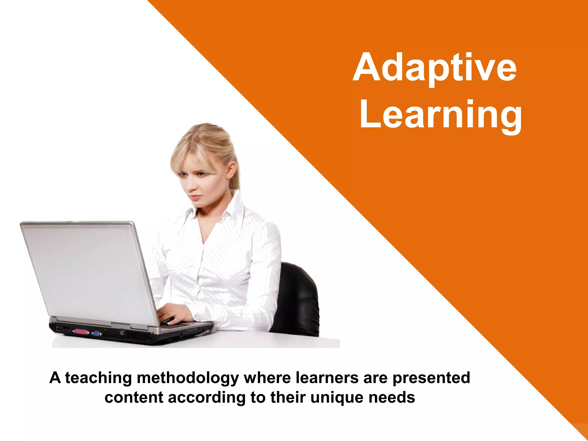 A teaching methodology where learners are presented
content according to their unique needs
Adaptive
Learning