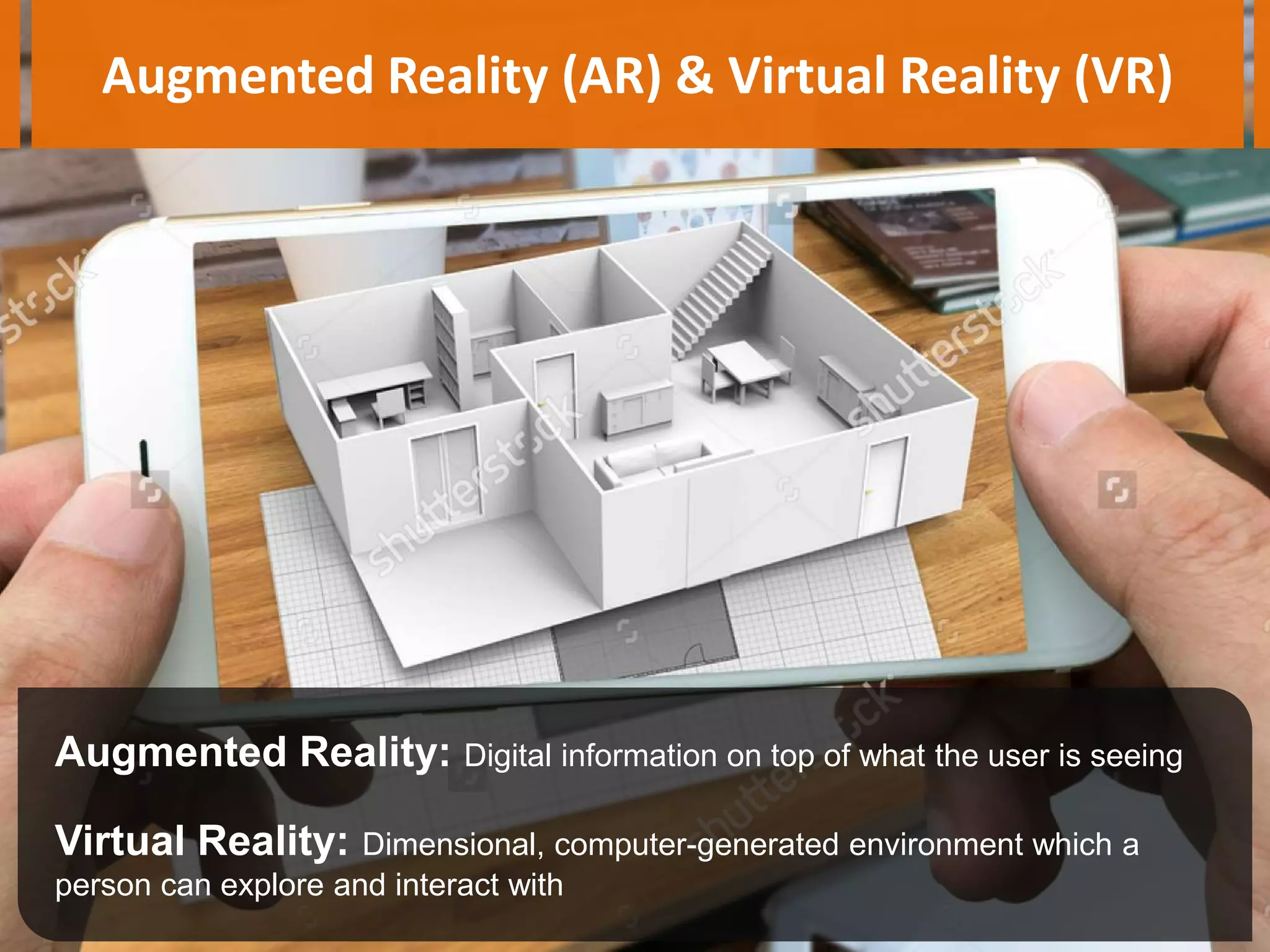 Augmented Reality (AR) & Virtual Reality (VR)
Augmented Reality: Digital information on top of what the user is seeing
Virtual Reality: Dimensional, computer-generated environment which a
person can explore and interact with