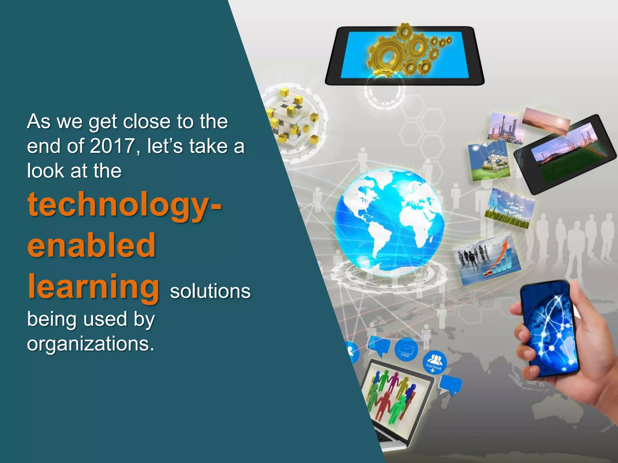 As we get close to the
end of 2017, let’s take a
look at the
technology-
enabled
learning solutions
being used by
organizations.