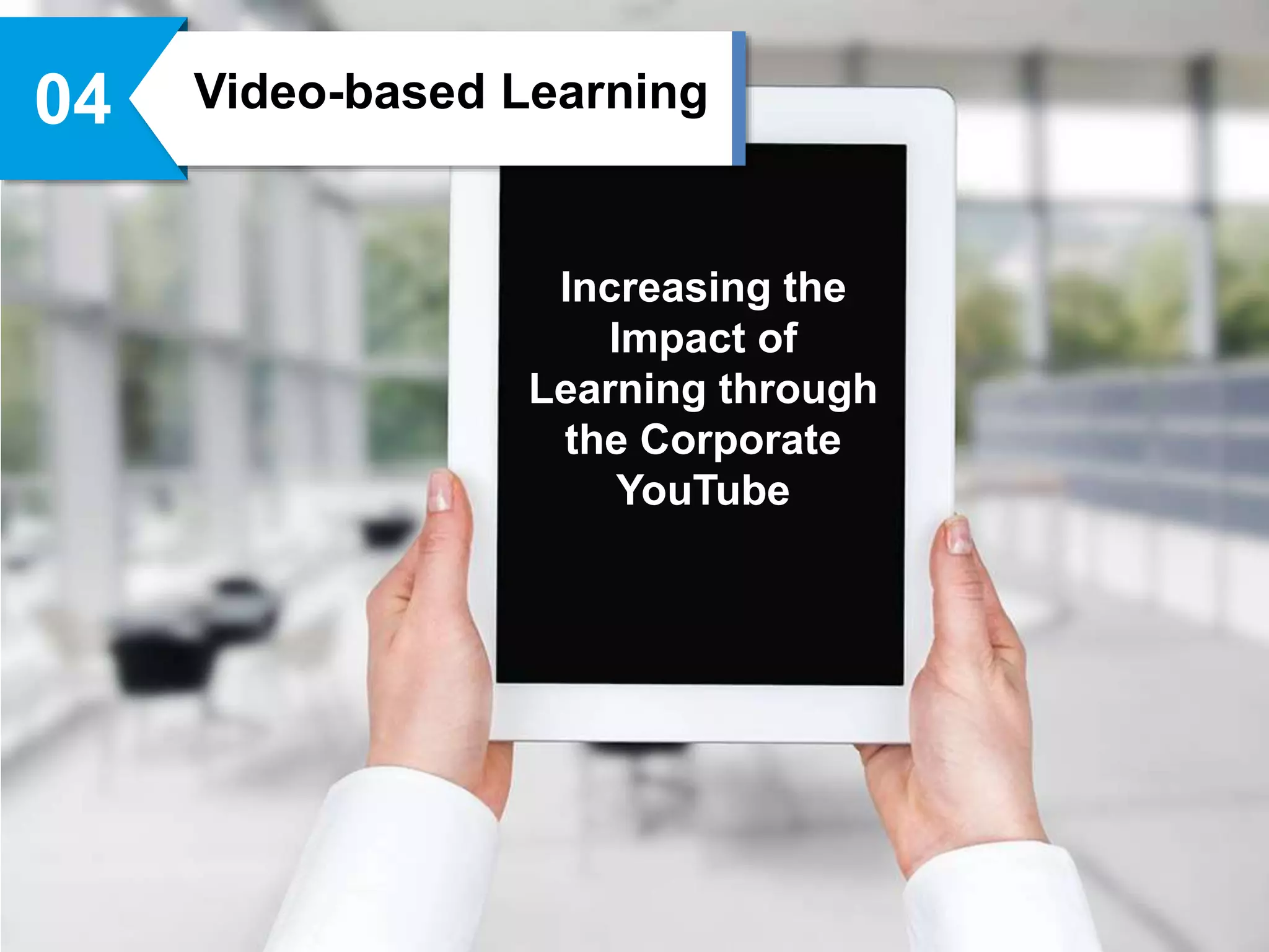 Video-based Learning04
Increasing the
Impact of
Learning through
the Corporate
YouTube
