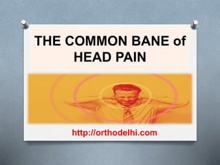 THE COMMON BANE of
HEAD PAIN
http://orthodelhi.com
 