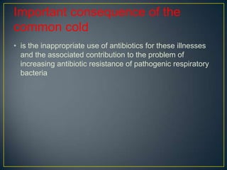 Important consequence of the
common cold
• is the inappropriate use of antibiotics for these illnesses
  and the associated contribution to the problem of
  increasing antibiotic resistance of pathogenic respiratory
  bacteria
 