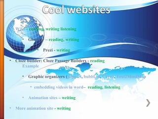 • Wiki – reading, writing listening
• Glogster – reading, writing
• Prezi - writing
• Cloze builder: Cloze Passage Builders - reading
Example
• Graphic organizers (popplet, bubbl.us, Cayra, Text2MindMap
• embedding videos in word– reading, listening
• Animation sites – writing
• More animation site - writing
 