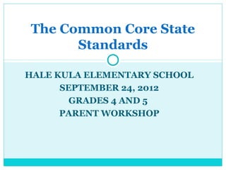 The Common Core State
      Standards

HALE KULA ELEMENTARY SCHOOL
      SEPTEMBER 24, 2012
        GRADES 4 AND 5
      PARENT WORKSHOP
 