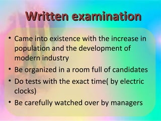 Written examination
• Came into existence with the increase in
population and the development of
modern industry
• Be organized in a room full of candidates
• Do tests with the exact time( by electric
clocks)
• Be carefully watched over by managers

 