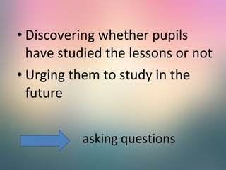 • Discovering whether pupils
have studied the lessons or not
• Urging them to study in the
future
asking questions

 