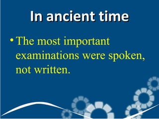 In ancient time
• The most important
examinations were spoken,
not written.

 