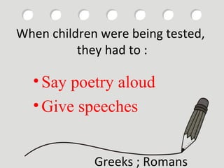 When children were being tested,
they had to :

• Say poetry aloud
• Give speeches
Greeks ; Romans

 