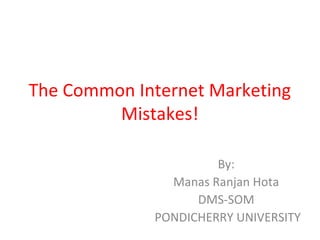 The Common Internet Marketing
Mistakes!
By:
Manas Ranjan Hota
DMS-SOM
PONDICHERRY UNIVERSITY
 
