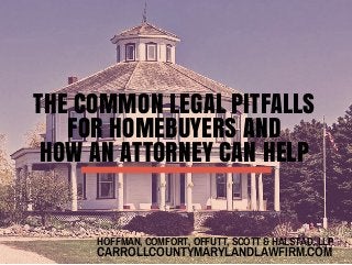 HOFFMAN, COMFORT, OFFUTT, SCOTT & HALSTAD, LLP
CARROLLCOUNTYMARYLANDLAWFIRM.COM
THE COMMON LEGAL PITFALLS
FOR HOMEBUYERS AND
HOW AN ATTORNEY CAN HELP
 