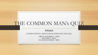 THE COMMON MAN’s QUIZ
FINALS
(CONDUCTED IN ASSOCIATION WITH LSD AND AQC)
ARJUN BANERJEE - IIMA
DHANRAJ - IIMA
GULSAR AHAMED - IIMA
 