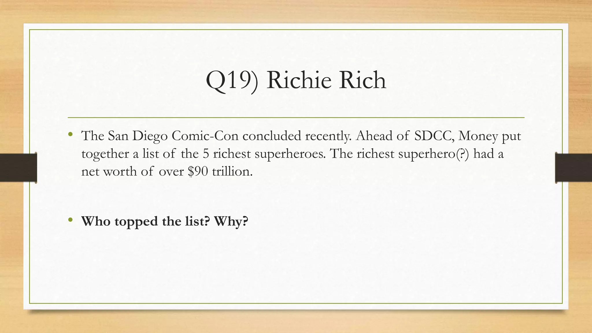Q19) Richie Rich
• The San Diego Comic-Con concluded recently. Ahead of SDCC, Money put
together a list of the 5 richest superheroes. The richest superhero(?) had a
net worth of over $90 trillion.
• Who topped the list? Why?
 