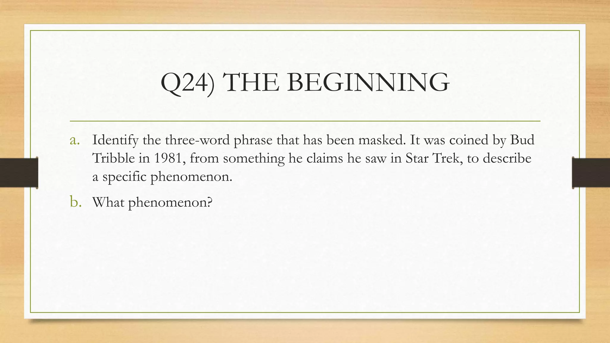 Q24) THE BEGINNING
a. Identify the three-word phrase that has been masked. It was coined by Bud
Tribble in 1981, from something he claims he saw in Star Trek, to describe
a specific phenomenon.
b. What phenomenon?
 