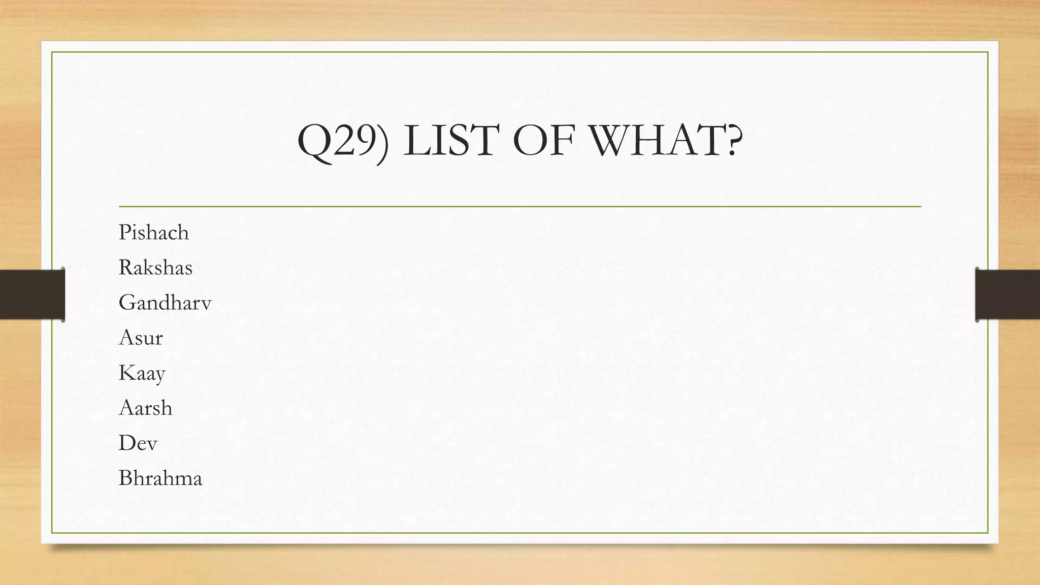 Q29) LIST OF WHAT?
Pishach
Rakshas
Gandharv
Asur
Kaay
Aarsh
Dev
Bhrahma
 